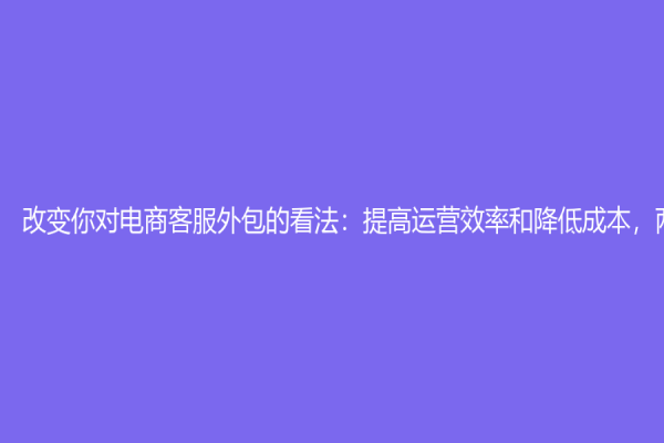 改变你对电商客服外包的看法：提高运营效率和降低成本，两全其美