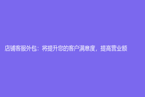 店铺客服外包：将提升您的客户满意度，提高营业额