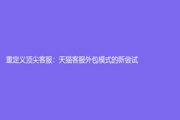 重定义顶尖客服：天猫客服外包模式的新尝试