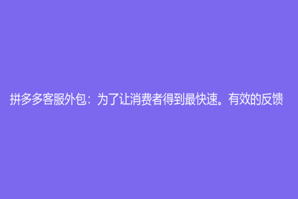 拼多多客服外包：为了让消费者得到最快速。有效的反馈