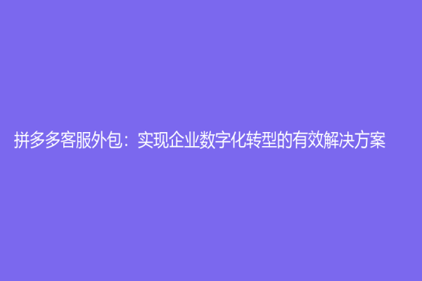 拼多多客服外包：实现企业数字化转型的有效解决方案