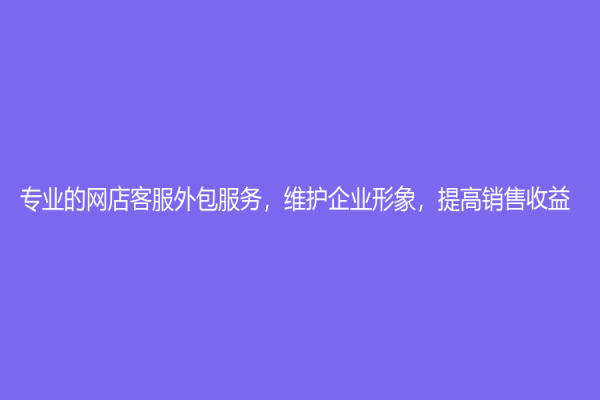 专业的网店客服外包服务，维护企业形象，提高销售收益