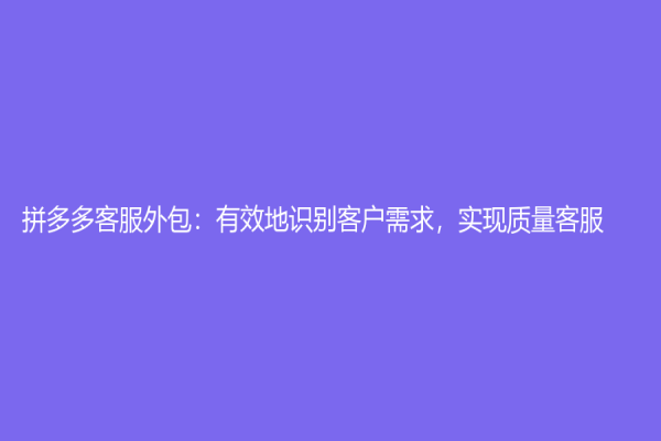 拼多多客服外包：有效地识别客户需求，实现质量客服