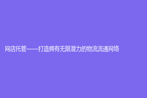 网店托管——打造拥有无限潜力的物流流通网络