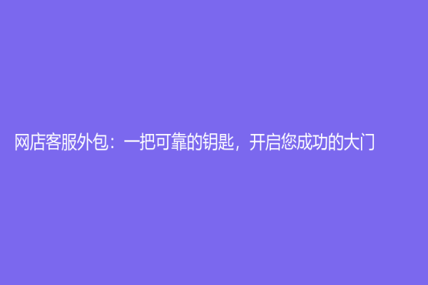 网店客服外包：一把可靠的钥匙，开启您成功的大门