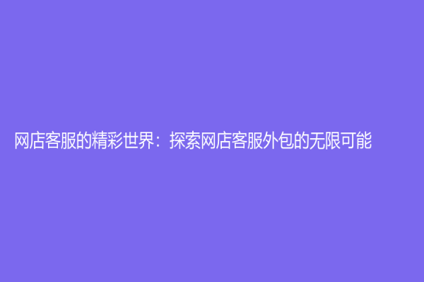 网店客服的精彩世界：探索网店客服外包的无限可能