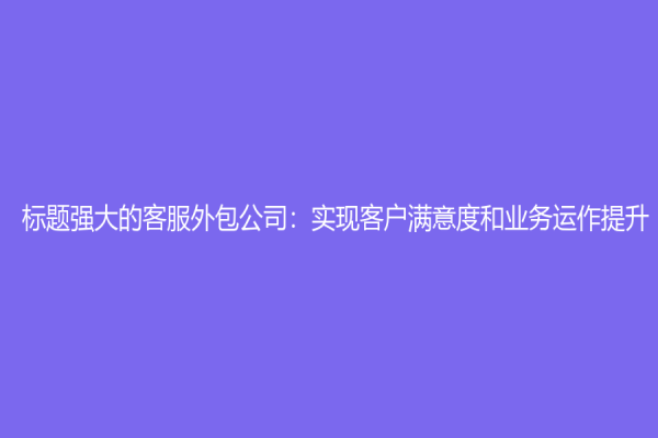 标题强大的客服外包公司：实现客户满意度和业务运作提升