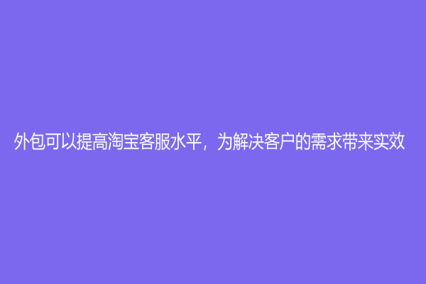 外包可以提高淘宝客服水平，为解决客户的需求带来实效