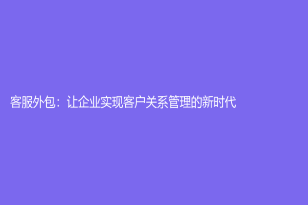 客服外包：让企业实现客户关系管理的新时代