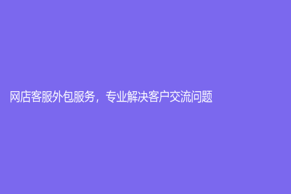 网店客服外包服务，专业解决客户交流问题！