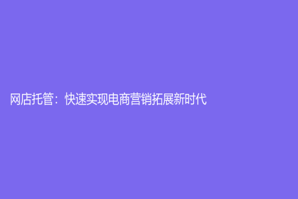 网店托管：快速实现电商营销拓展新时代