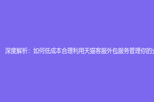 深度解析：如何低成本合理利用天猫客服外包服务管理你的业务