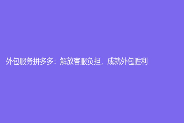 外包服务拼多多：解放客服负担，成就外包胜利