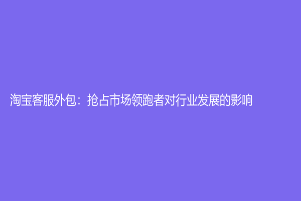淘宝客服外包：抢占市场领跑者对行业发展的影响