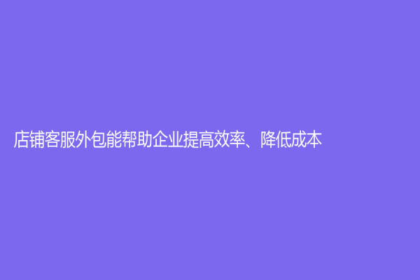 店铺客服外包能帮助企业提高效率、降低成本