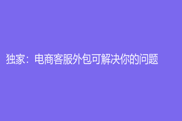 独家：电商客服外包可解决你的问题
