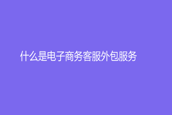 什么是电子商务客服外包服务？为什么越来越多的企业都选择它？