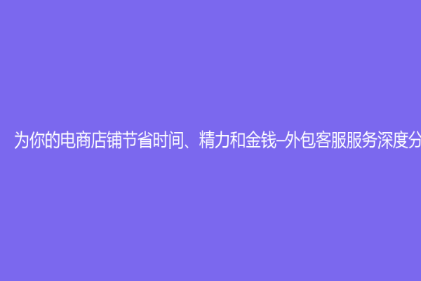 为你的电商店铺节省时间、精力和金钱–外包客服服务深度分析