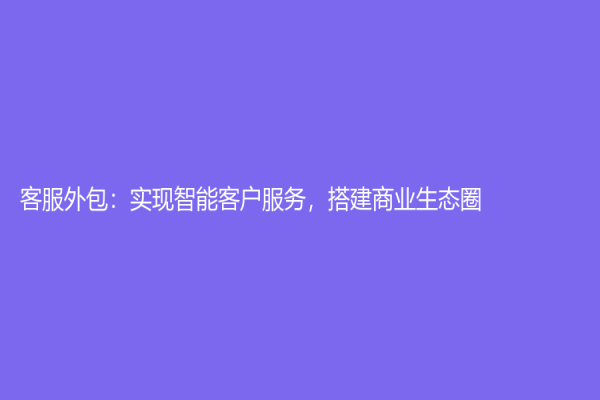 客服外包：实现智能客户服务，搭建商业生态圈