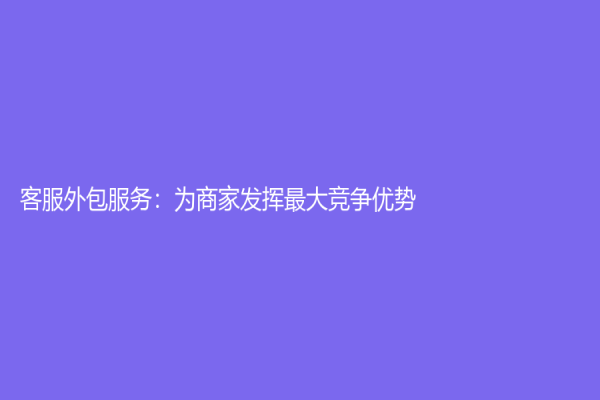 客服外包服务：为商家发挥最大竞争优势