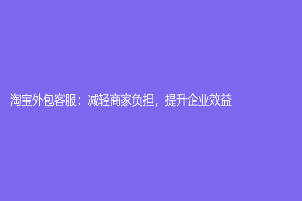 淘宝外包客服：减轻商家负担，提升企业效益