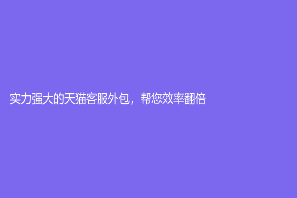 实力强大的天猫客服外包，帮您效率翻倍！