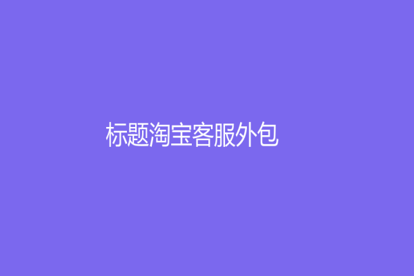 标题淘宝客服外包！如何提高客户体验？