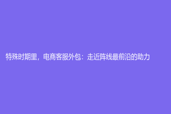 特殊时期里，电商客服外包：走近阵线最前沿的助力