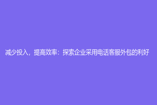 减少投入，提高效率：探索企业采用电话客服外包的利好