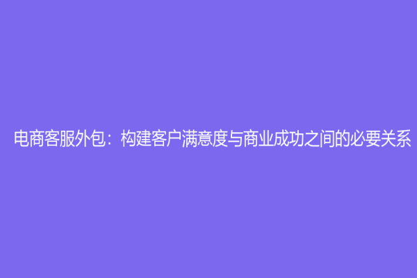 电商客服外包：构建客户满意度与商业成功之间的必要关系