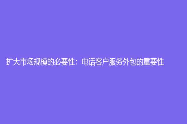 扩大市场规模的必要性：电话客户服务外包的重要性