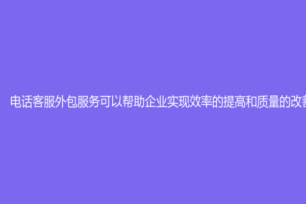 电话客服外包服务可以帮助企业实现效率的提高和质量的改善
