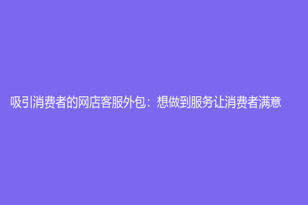 吸引消费者的网店客服外包：想做到服务让消费者满意？
