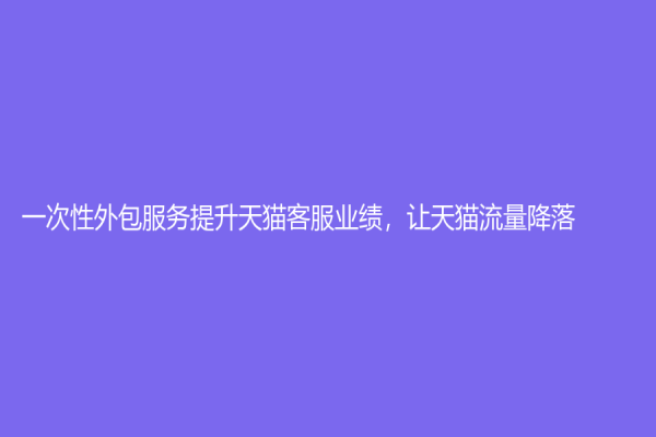 一次性外包服务提升天猫客服业绩，让天猫流量降落