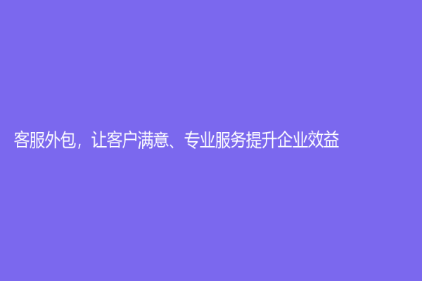 客服外包，让客户满意、专业服务提升企业效益！