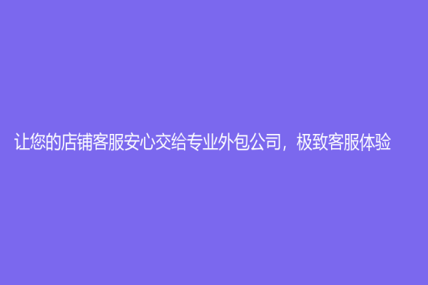 让您的店铺客服安心交给专业外包公司，极致客服体验！