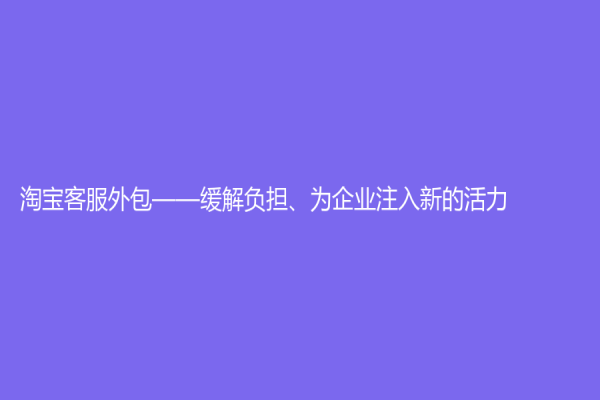 淘宝客服外包——缓解负担、为企业注入新的活力