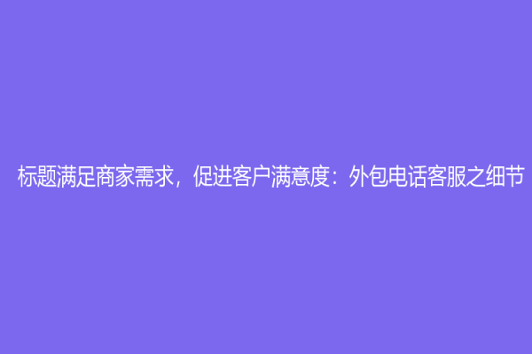 标题满足商家需求，促进客户满意度：外包电话客服之细节
