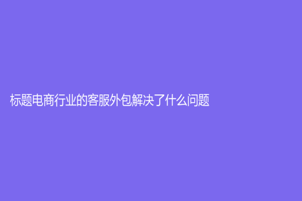 标题电商行业的客服外包解决了什么问题？