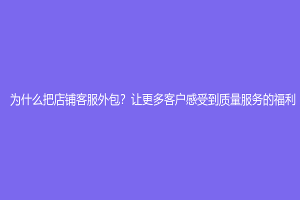 为什么把店铺客服外包？让更多客户感受到质量服务的福利！