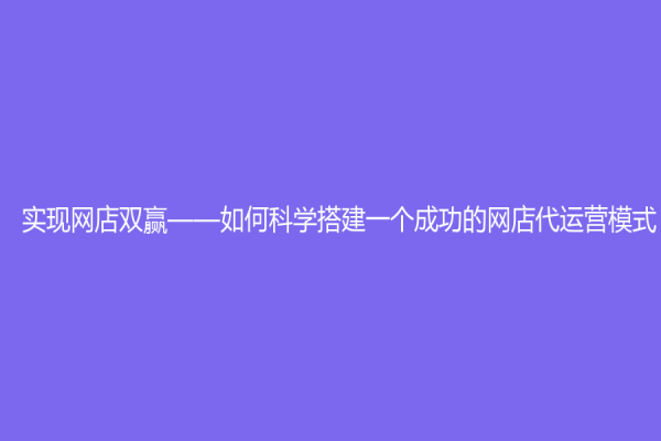 实现网店双赢——如何科学搭建一个成功的网店代运营模式