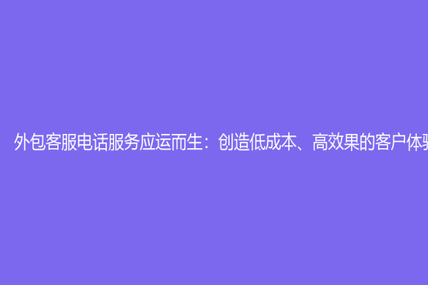 外包客服电话服务应运而生：创造低成本、高效果的客户体验