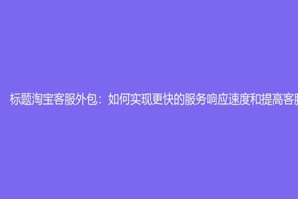 标题淘宝客服外包：如何实现更快的服务响应速度和提高客服质量