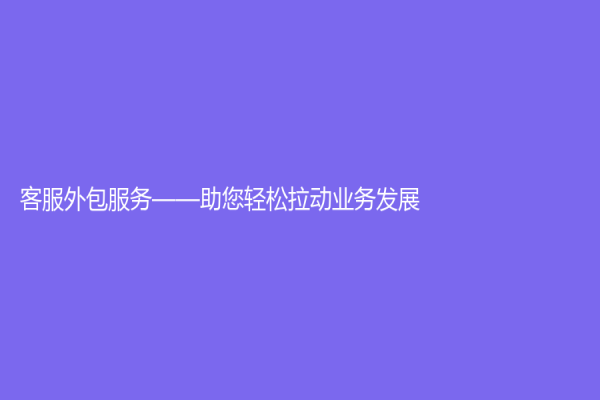 客服外包服务——助您轻松拉动业务发展