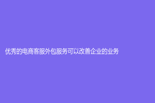 优秀的电商客服外包服务可以改善企业的业务