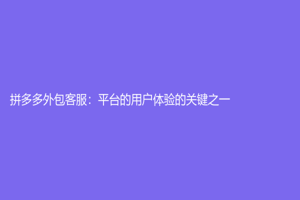 拼多多外包客服：平台的用户体验的关键之一