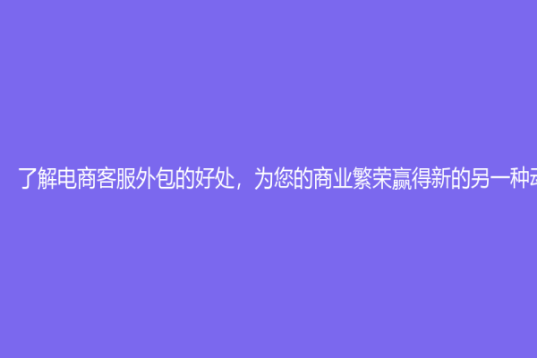 了解电商客服外包的好处，为您的商业繁荣赢得新的另一种动力