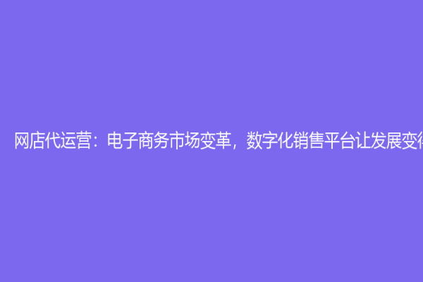 网店代运营：电子商务市场变革，数字化销售平台让发展变得有力