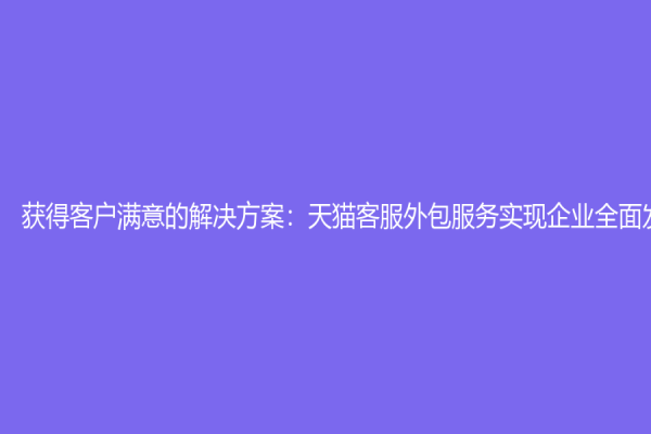 获得客户满意的解决方案：天猫客服外包服务实现企业全面发展