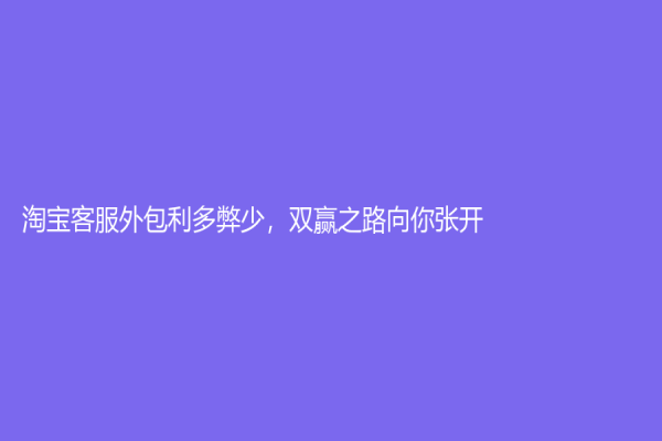 淘宝客服外包利多弊少，双赢之路向你张开